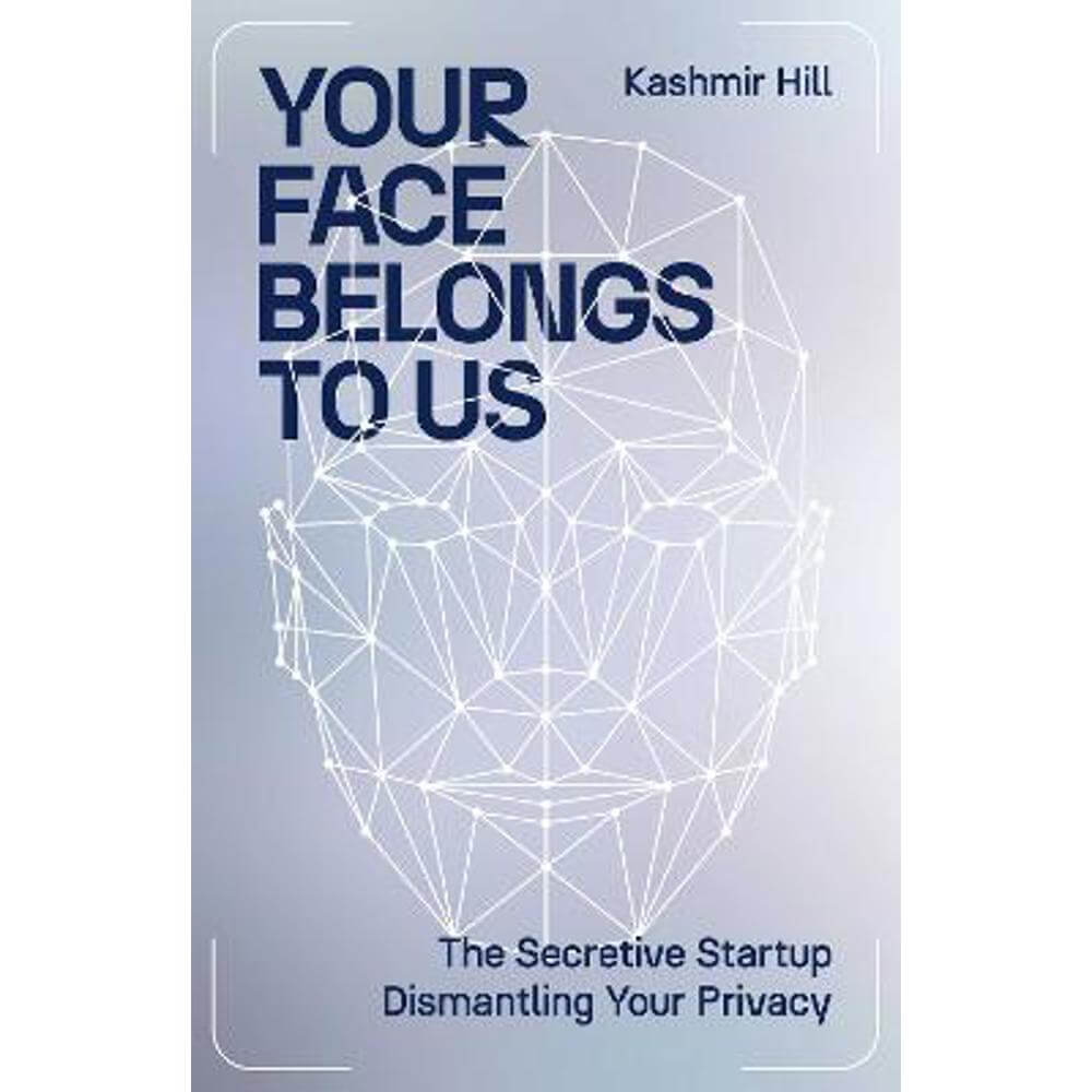 Your Face Belongs to Us: The Secretive Startup Dismantling Your Privacy (Hardback) - Kashmir Hill